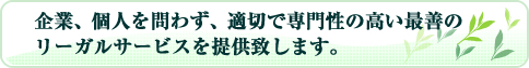 企業、個人を問わず、適切で専門性の高い最善のリーガルサービスを提供致します。